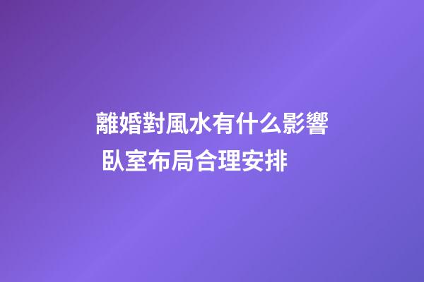 離婚對風水有什么影響 臥室布局合理安排